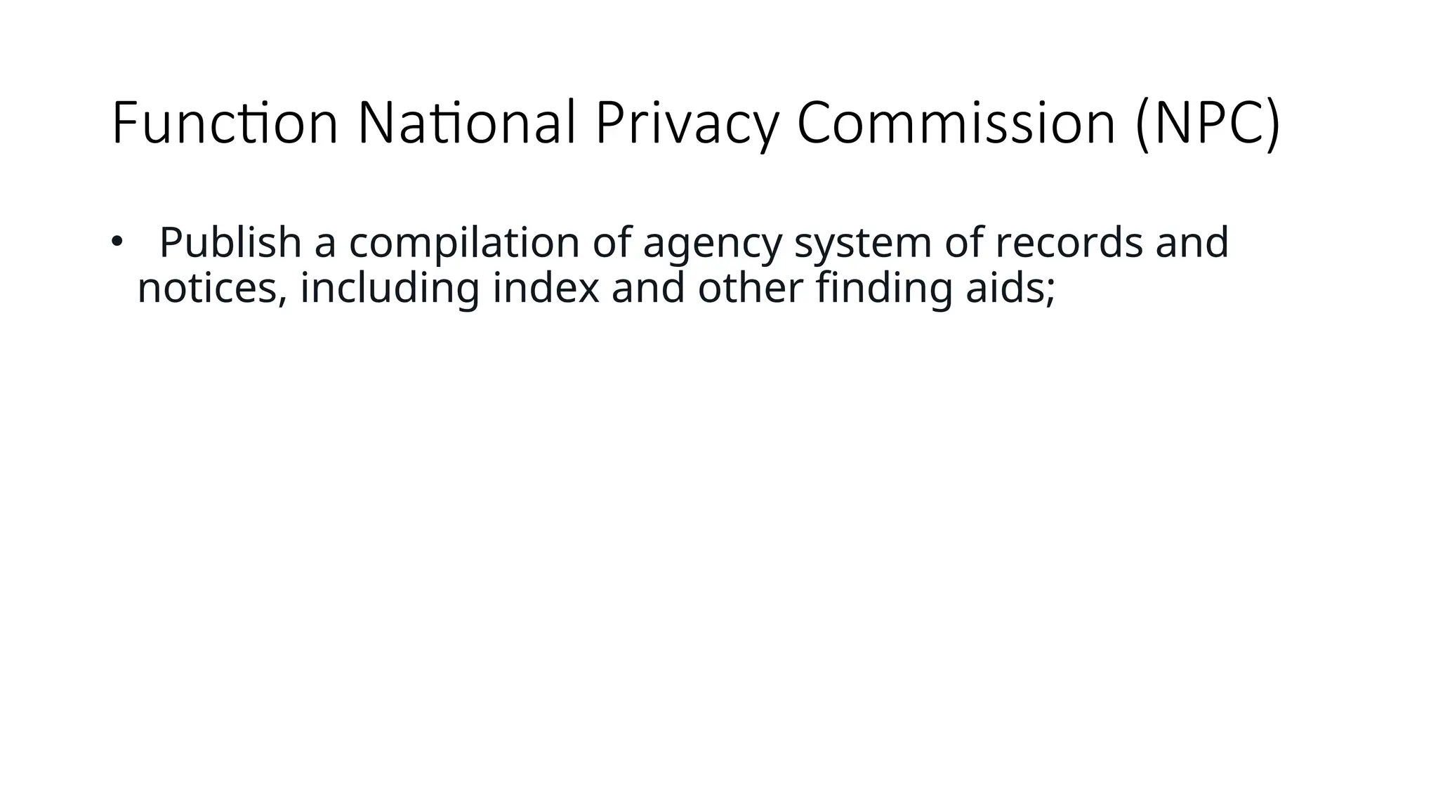 Function National Privacy Commission (NPC)
• Publish a compilation of agency system of records and
notices, including index and other finding aids;
 