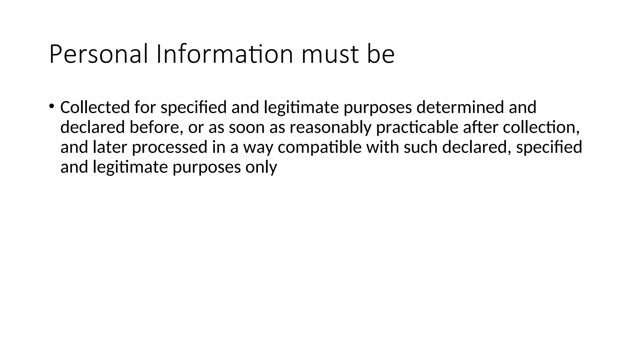 Personal Information must be
• Collected for specified and legitimate purposes determined and
declared before, or as soon as reasonably practicable after collection,
and later processed in a way compatible with such declared, specified
and legitimate purposes only
 