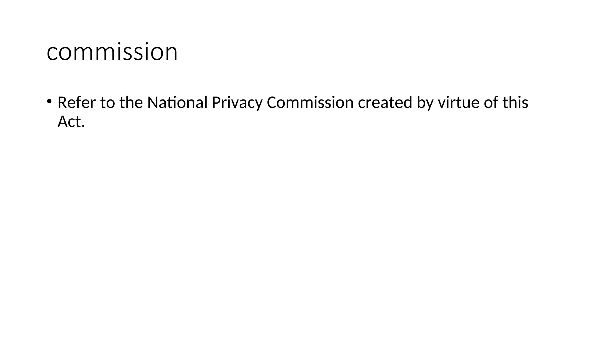 commission
• Refer to the National Privacy Commission created by virtue of this
Act.
 