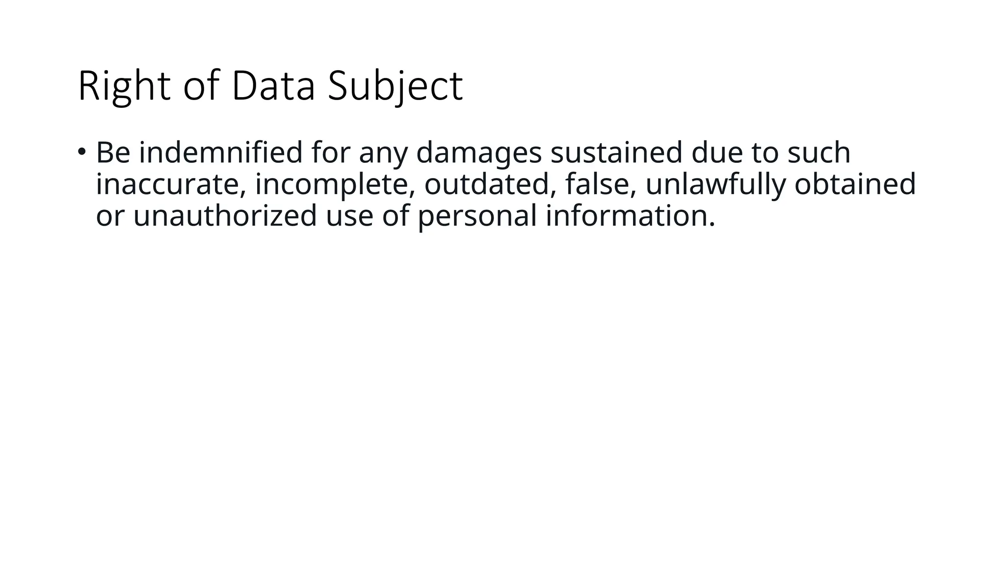 Right of Data Subject
• Be indemnified for any damages sustained due to such
inaccurate, incomplete, outdated, false, unlawfully obtained
or unauthorized use of personal information.
 