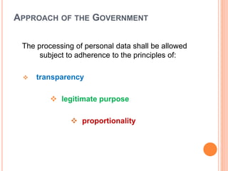 APPROACH OF THE GOVERNMENT
The processing of personal data shall be allowed
subject to adherence to the principles of:
 transparency
 legitimate purpose
 proportionality
 