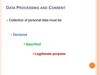 DATA PROCESSING AND CONSENT
 Collection of personal data must be:
 Declared
Specified
Legitimate purpose
 