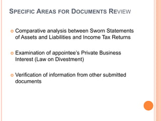  Comparative analysis between Sworn Statements
of Assets and Liabilities and Income Tax Returns
 Examination of appointee’s Private Business
Interest (Law on Divestment)
 Verification of information from other submitted
documents
SPECIFIC AREAS FOR DOCUMENTS REVIEW
 