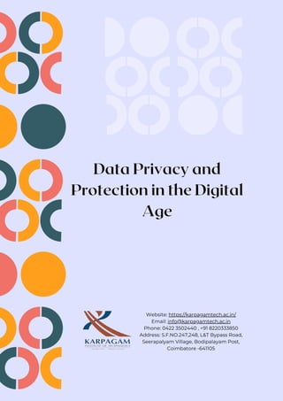 Data Privacy and
Protection in the Digital
Age
Website: https://karpagamtech.ac.in/
Email: info@karpagamtech.ac.in
Phone: 0422 3502440 , +91 8220333850
Address: S.F.NO.247,248, L&T Bypass Road,
Seerapalyam Village, Bodipalayam Post,
Coimbatore -641105
 