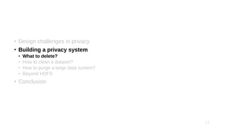 • Design challenges in privacy
• Building a privacy system
• What to delete?
• How to clean a dataset?
• How to purge a large data system?
• Beyond HDFS
• Conclusion
 