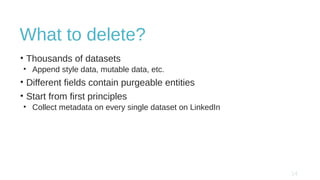 What to delete?
• Thousands of datasets
• Append style data, mutable data, etc.
• Different fields contain purgeable entities
• Start from first principles
• Collect metadata on every single dataset on LinkedIn
 