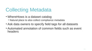 Collecting Metadata
• WhereHows is a dataset catalog
• Natural place to also collect compliance metadata
• Ask data owners to specify field tags for all datasets
• Automated annotation of common fields such as event
headers
 