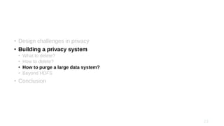 • Design challenges in privacy
• Building a privacy system
• What to delete?
• How to delete?
• How to purge a large data system?
• Beyond HDFS
• Conclusion
 
