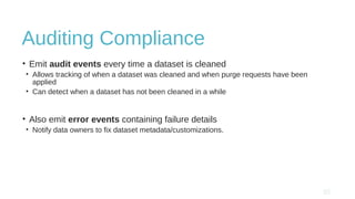 Auditing Compliance
• Emit audit events every time a dataset is cleaned
• Allows tracking of when a dataset was cleaned and when purge requests have been
applied
• Can detect when a dataset has not been cleaned in a while
• Also emit error events containing failure details
• Notify data owners to fix dataset metadata/customizations.
 