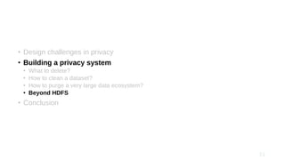 • Design challenges in privacy
• Building a privacy system
• What to delete?
• How to clean a dataset?
• How to purge a very large data ecosystem?
• Beyond HDFS
• Conclusion
 