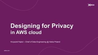 xebia.com
Designing for Privacy
in AWS cloud
Krzysztof Kąkol – Chief of Data Engineering @ Xebia Poland
 