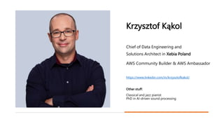 xebia.com
Krzysztof Kąkol
Chief of Data Engineering and
Solutions Architect in Xebia Poland
AWS Community Builder & AWS Ambassador
https://www.linkedin.com/in/krzysztofkakol/
Other stuff:
Classical and jazz pianist
PhD in AI-driven sound processing
 