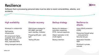 xebia.com
Workload in multiple AZs
Self-healing
infrastructure
All components highly-
available: ALB, multi-AZ
RDS, EKS nodes in
ASG, replicated NATs
Using managed services
Well-chosen strategy for
DR (B&R, pilot light,
warm standby, multisite)
Preparing DR plan – pilot
light
Testing DR plan
Backup for database –
automatic snapshots,
PITR, manual snapshots
Object replication in S3
(multi-region)
Backup retention
Using DDoS protection
(CDN)
Resources firewall setup
– using semantic
Security Groups
Application firewalls –
WAF
Workload in private
subnets
High availability Disaster recovery Backup strategy Resilience to
attacks
Resilience
Software that is processing personal data must be able to resist vulnerabilities, attacks, and
accidents.
 