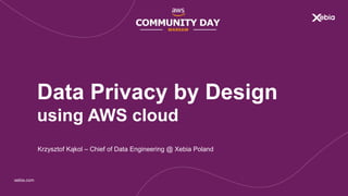 xebia.com
Data Privacy by Design
using AWS cloud
Krzysztof Kąkol – Chief of Data Engineering @ Xebia Poland
 
