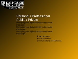 Personal / Professional  Public / Private Managing your digital identity in the social media age Managing your digital identity in the social media age Managing your digital identity in the social media age Ryan McNutt New Media Officer Communications and Marketing 