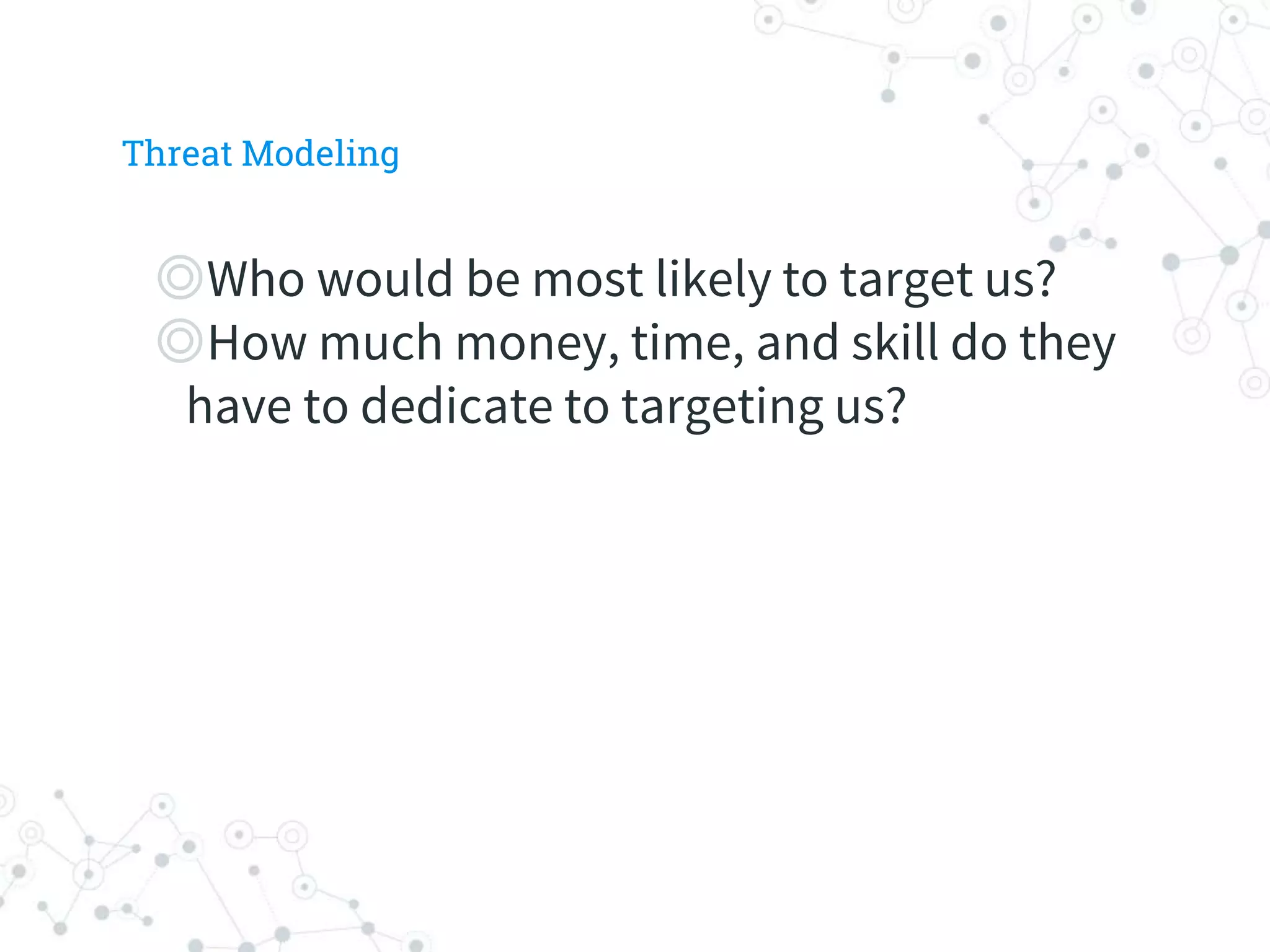 ◎Who would be most likely to target us?
◎How much money, time, and skill do they
have to dedicate to targeting us?
Threat Modeling
 