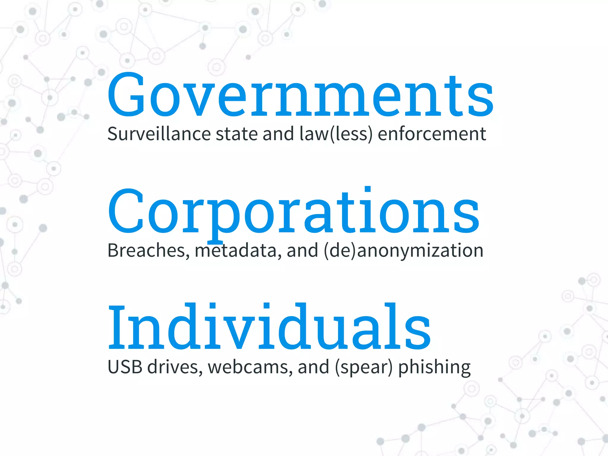 GovernmentsSurveillance state and law(less) enforcement
IndividualsUSB drives, webcams, and (spear) phishing
CorporationsBreaches, metadata, and (de)anonymization
 