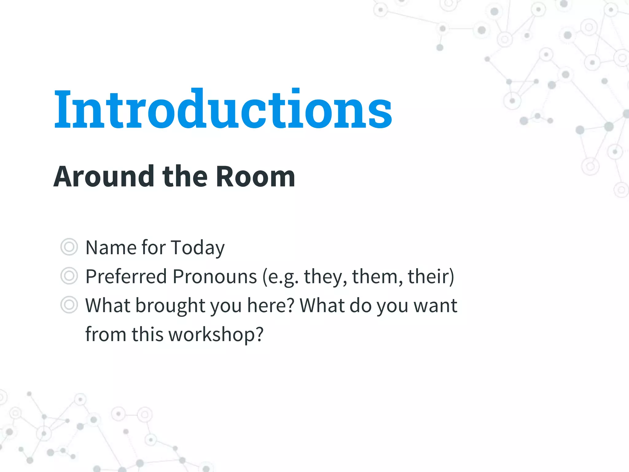 ◎ Name for Today
◎ Preferred Pronouns (e.g. they, them, their)
◎ What brought you here? What do you want
from this workshop?
Introductions
Around the Room
 
