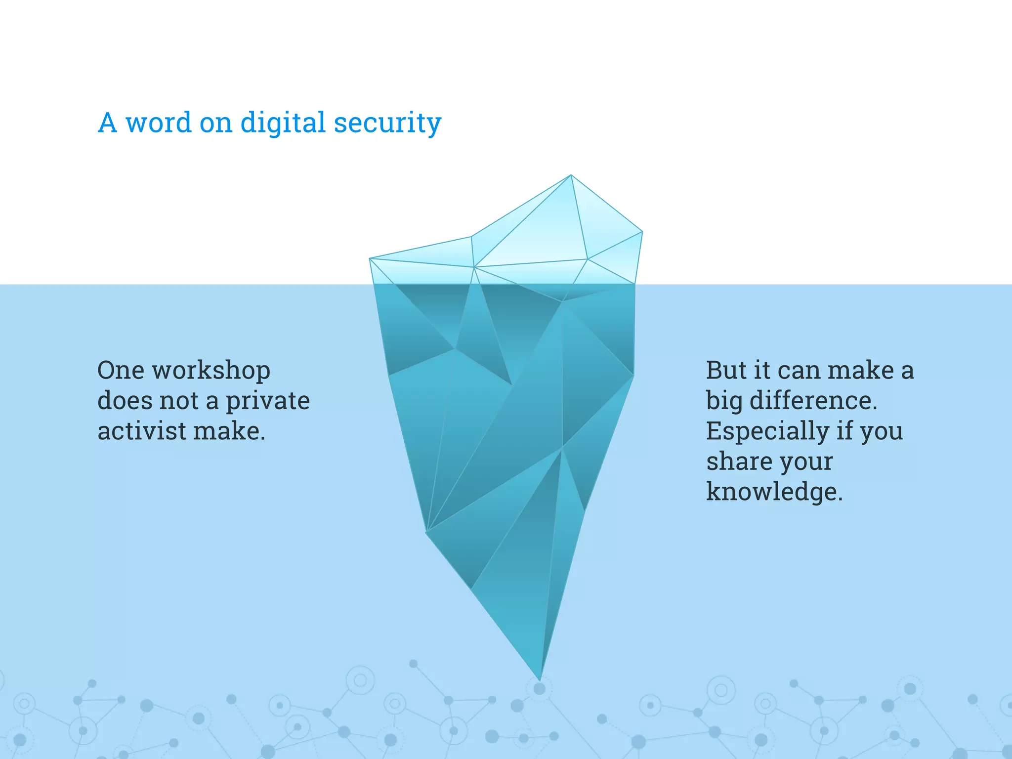 A word on digital security
But it can make a
big difference.
Especially if you
share your
knowledge.
One workshop
does not a private
activist make.
 