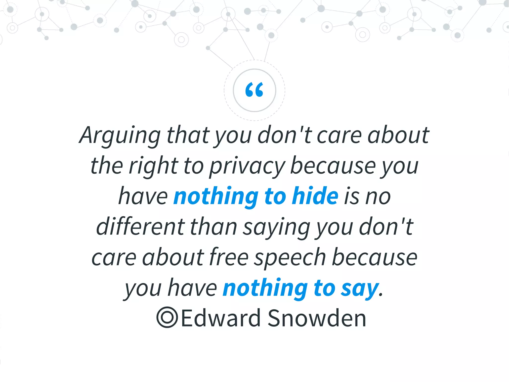 “
Arguing that you don't care about
the right to privacy because you
have nothing to hide is no
different than saying you don't
care about free speech because
you have nothing to say.
◎Edward Snowden
 