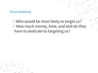◎Who would be most likely to target us?
◎How much money, time, and skill do they
have to dedicate to targeting us?
Threat Modeling
 