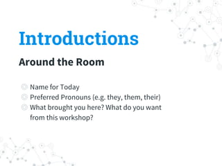 ◎ Name for Today
◎ Preferred Pronouns (e.g. they, them, their)
◎ What brought you here? What do you want
from this workshop?
Introductions
Around the Room
 