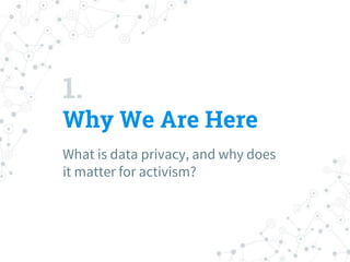1.
Why We Are Here
What is data privacy, and why does
it matter for activism?
 