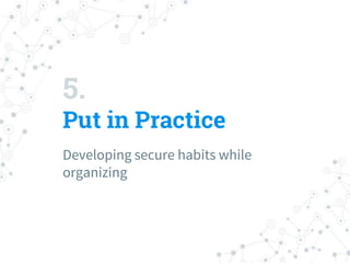 5.
Put in Practice
Developing secure habits while
organizing
 