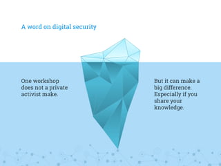 A word on digital security
But it can make a
big difference.
Especially if you
share your
knowledge.
One workshop
does not a private
activist make.
 