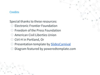 Special thanks to these resources:
◎ Electronic Frontier Foundation
◎ Freedom of the Press Foundation
◎ American Civil Liberties Union
◎ Ctrl-H in Portland, Or
◎ Presentation template by SlidesCarnival
◎ Diagram featured by poweredtemplate.com
Credits
 