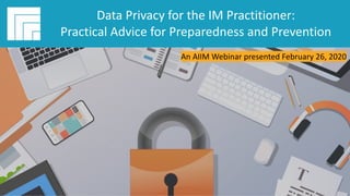 Underwritten by:
#AIIMYour Digital Transformation Begins with
Intelligent Information Management
Data Privacy for the IM Practitioner:
Practical Advice for
Preparedness and Prevention
Presented February 26, 2020
Note – the art of this
cover slide will change.
Data Privacy for the IM Practitioner:
Practical Advice for Preparedness and Prevention
An AIIM Webinar presented February 26, 2020
 