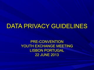 DATADATA PRIVACY GUIDELINESPRIVACY GUIDELINES
PRE-CONVENTIONPRE-CONVENTION
YOUTH EXCHANGE MEETINGYOUTH EXCHANGE MEETING
LISBON PORTUGALLISBON PORTUGAL
22 JUNE 201322 JUNE 2013
 