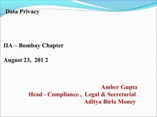 Data Privacy




IIA – Bombay Chapter

August 23, 201 2



                                  Amber Gupta
        Head - Compliance , Legal & Secretarial
                            Aditya Birla Money
 
