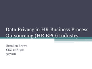 Data Privacy in HR Business Process
Outsourcing (HR BPO) Industry
Brenden Brown
CSC-208-901
5/7/08
 