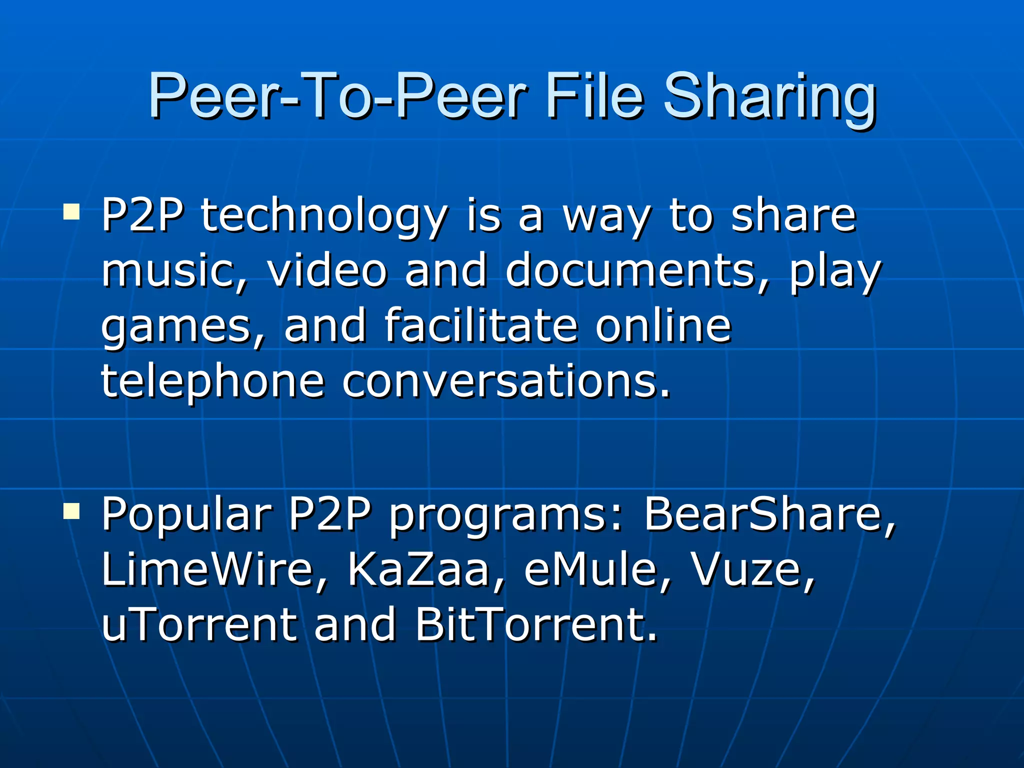 Peer-To-Peer File Sharing P2P technology is a way to share music, video and documents, play games, and facilitate online telephone conversations. Popular P2P programs: BearShare, LimeWire, KaZaa, eMule, Vuze, uTorrent and BitTorrent. 