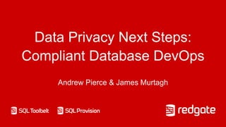 Data Privacy Next Steps:
Compliant Database DevOps
Andrew Pierce & James Murtagh
 