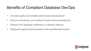 Benefits of Compliant Database DevOps
• Increase agility and simplify team-based development
• Ensure consistency and quality of code during development
• Remove the database bottleneck in software delivery
• Safeguard against data breaches and unauthorized access
 
