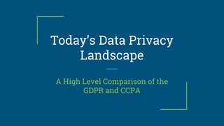 Today’s Data Privacy
Landscape
A High Level Comparison of the
GDPR and CCPA
 