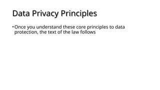 Data Privacy Principles
•Once you understand these core principles to data
protection, the text of the law follows
 
