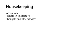 Housekeeping
•About me
What’s in this lecture
•Gadgets and other devices
 