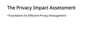 The Privacy Impact Assessment
•Foundation for Effective Privacy Management
 