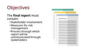 Objectives
The final report must
contain:
•Stakeholder involvement
•Measures for risk
management
•Process through which
report will be
communicated through
stakeholders
 