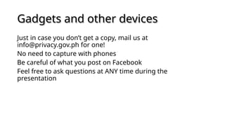 Gadgets and other devices
Just in case you don’t get a copy, mail us at
info@privacy.gov.ph for one!
No need to capture with phones
Be careful of what you post on Facebook
Feel free to ask questions at ANY time during the
presentation
 