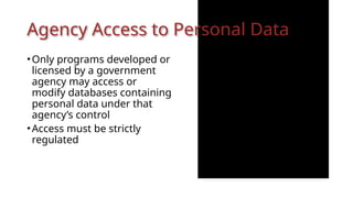 Agency Access to Personal Data
•Only programs developed or
licensed by a government
agency may access or
modify databases containing
personal data under that
agency’s control
•Access must be strictly
regulated
 