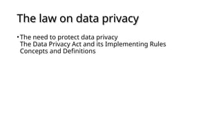 The law on data privacy
•The need to protect data privacy
The Data Privacy Act and its Implementing Rules
Concepts and Definitions
 