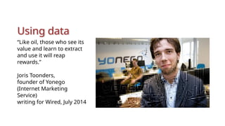 Using data
“Like oil, those who see its
value and learn to extract
and use it will reap
rewards.”
Joris Toonders,
founder of Yonego
(Internet Marketing
Service)
writing for Wired, July 2014
 