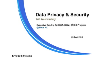 Data Privacy & Security
The New Reality
Eryk Budi Pratama
25 Sept 2018
Executive Briefing for CISA, CISM, CRISC Program
@Binus FX
 
