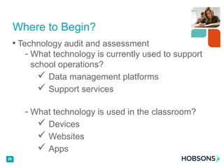 • Technology audit and assessment
- What technology is currently used to support
school operations?
 Data management platforms
 Support services
- What technology is used in the classroom?
 Devices
 Websites
 Apps
29
Where to Begin?
29
 