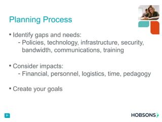 • Identify gaps and needs:
- Policies, technology, infrastructure, security,
bandwidth, communications, training
• Consider impacts:
- Financial, personnel, logistics, time, pedagogy
• Create your goals
Planning Process
31
 