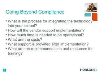 • What is the process for integrating the technology
into your school?
• How will the vendor support implementation?
• How much time is needed to be operational?
• What are the costs?
• What support is provided after implementation?
• What are the recommendations and resources for
training?
39
Going Beyond Compliance
 